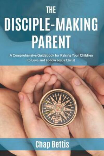 Cover for Chap Bettis · The Disciple-Making Parent A Comprehensive Guidebook for Raising Your Children to Love and Follow Jesus Christ (Paperback Book) (2016)