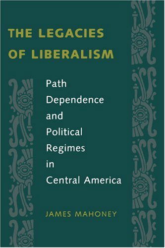 Cover for Mahoney, James (Associate Professor, Northwestern University) · The Legacies of Liberalism: Path Dependence and Political Regimes in Central America (Paperback Book) (2002)