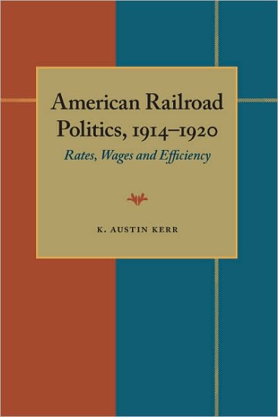 Cover for K. Austin Kerr · American Railroad Politics, 1914–1920: Rates, Wages and Efficiency (Paperback Book) (1968)