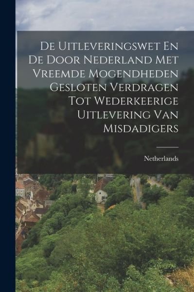 Cover for Netherlands · De Uitleveringswet en de Door Nederland Met Vreemde Mogendheden Gesloten Verdragen Tot Wederkeerige Uitlevering Van Misdadigers (Bok) (2022)