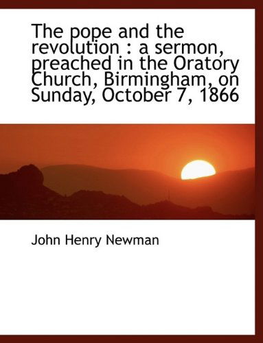 The Pope and the Revolution: A Sermon, Preached in the Oratory Church, Birmingham, on Sunday, Octob - Cardinal John Henry Newman - Książki - BiblioLife - 9781116282054 - 3 października 2009