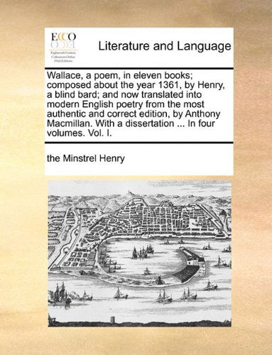 Cover for The Minstrel Henry · Wallace, a Poem, in Eleven Books; Composed About the Year 1361, by Henry, a Blind Bard; and Now Translated into Modern English Poetry from the Most ... a Dissertation ... in Four Volumes. Vol. I. (Taschenbuch) (2010)