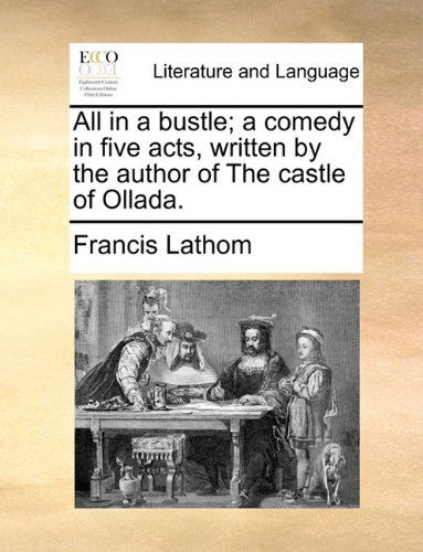 All in a Bustle; a Comedy in Five Acts, Written by the Author of the Castle of Ollada. - Francis Lathom - Books - Gale ECCO, Print Editions - 9781140773054 - May 27, 2010