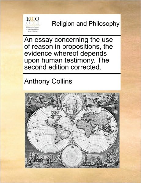 Cover for Anthony Collins · An Essay Concerning the Use of Reason in Propositions, the Evidence Whereof Depends Upon Human Testimony. the Second Edition Corrected. (Taschenbuch) (2010)