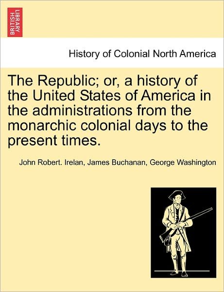 The Republic; Or, a History of the United States of America in the Administrations from the Monarchic Colonial Days to the Present Times. - Irelan, John Robert, MD - Bøger - British Library, Historical Print Editio - 9781241469054 - 25. marts 2011