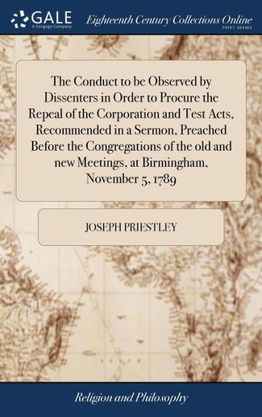 Cover for Joseph Priestley · The Conduct to Be Observed by Dissenters in Order to Procure the Repeal of the Corporation and Test Acts, Recommended in a Sermon, Preached Before the Congregations of the Old and New Meetings, at Birmingham, November 5, 1789 (Gebundenes Buch) (2018)