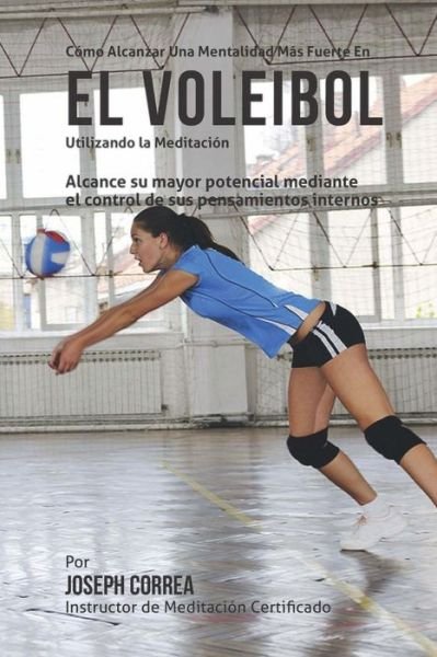 Cover for Correa (Instructor Certificado en Medita · Como Alcanzar Una Mentalidad Mas Fuerte en El Voleibol Utilizando La Meditacion: Alcance Su Mayor Potencial Mediante El Control De Sus Pensamientos in (Pocketbok) (2015)