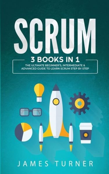 Scrum: 3 Books in 1 - The Ultimate Beginner's, Intermediate & Advanced Guide to Learn Scrum Step by Step - James Turner - Książki - Nelly B.L. International Consulting Ltd. - 9781647711054 - 5 kwietnia 2020