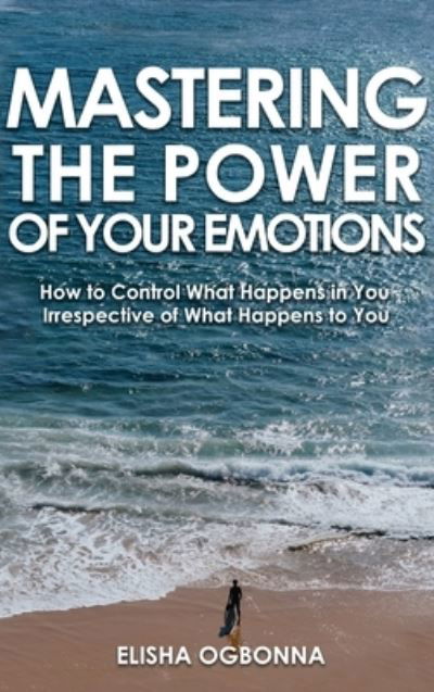 Cover for Elisha Ogbonna · Mastering The Power of Your Emotions: How to Control What Happens In You Irrespective of What Happens To You (Inbunden Bok) (2020)