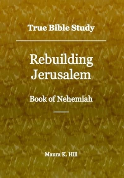 Cover for Maura K Hill · True Bible Study - Rebuilding Jerusalem Book of Nehemiah (Paperback Book) (2018)