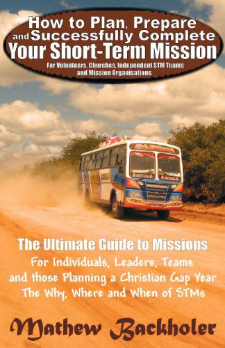 Cover for Mathew Backholer · How to Plan, Prepare and Successfully Complete Your Short-term Mission - for Volunteers, Churches, Independent Stm Teams and Mission Organisations. Th (Paperback Book) (2010)