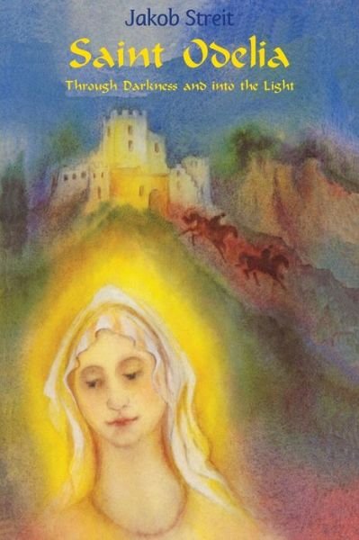 Saint Odelia: Through Darkness into the Light - Jakob Streit - Books - Waldorf Publications - 9781936367054 - April 3, 2015