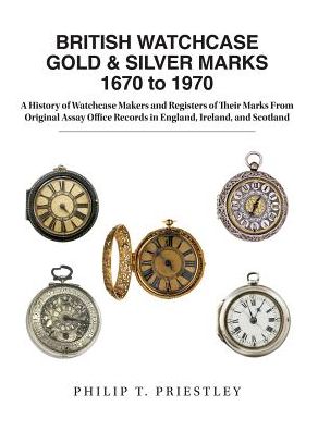 Cover for Philip T Priestley · BRITISH WATCHCASE GOLD &amp; SILVER MARKS 1670 to 1970: A History of Watchcase Makers and Registers of Their Marks From Original Assay Office Records in England, Ireland, and Scotland (Hardcover Book) (2018)