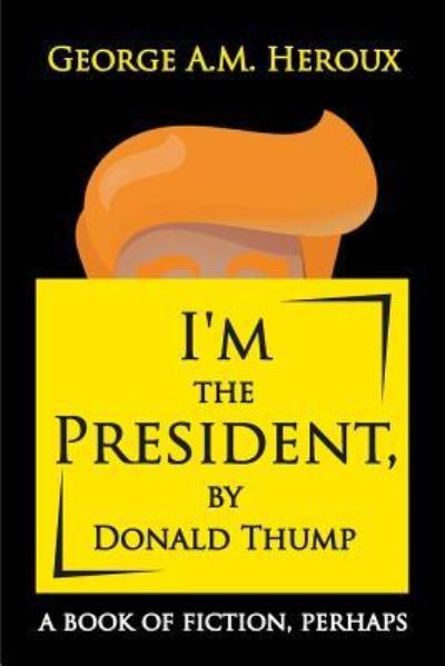 Cover for George A M Heroux · I'm the President, by Donald Thump: A Book of Fiction, Perhaps (Paperback Book) (2019)