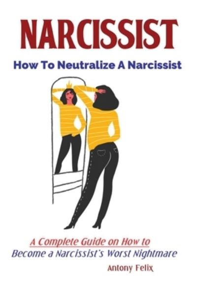 Narcissist: How To Neutralize A Narcissist; A Complete Guide on How to Become a Narcissist's Worst Nightmare - Felix Antony - Livros - Fanton Publishers - 9781951737054 - 21 de julho de 2019
