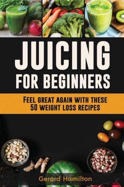 Cover for Gerard Hamilton · Juicing For Beginners: Feel Great Again With These 50 Weight Loss Juice Recipes! (Paperback Book) (2020)