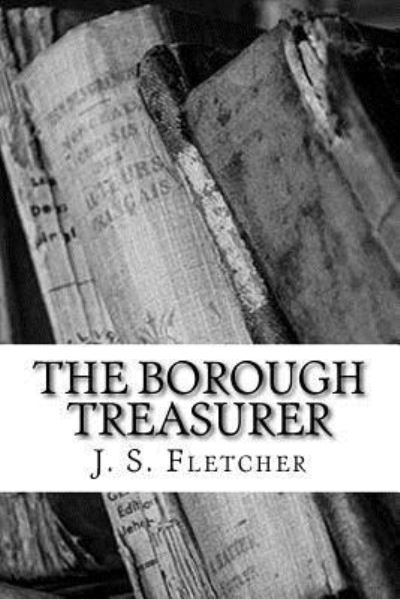 The Borough Treasurer - J S Fletcher - Kirjat - Createspace Independent Publishing Platf - 9781986809054 - sunnuntai 25. maaliskuuta 2018