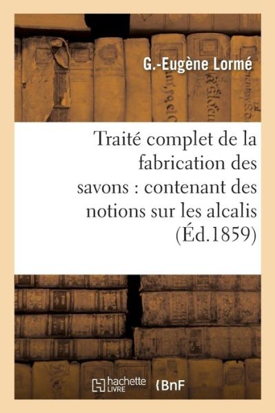 Cover for G Lorme · Traite Complet de la Fabrication Des Savons: Contenant Des Notions Sur Les Alcalis, Les Corps Gras (Paperback Book) (2016)