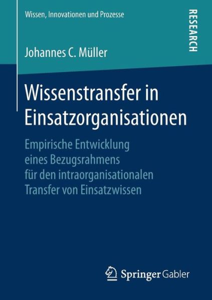 Cover for Johannes C Muller · Wissenstransfer in Einsatzorganisationen: Empirische Entwicklung Eines Bezugsrahmens Fur Den Intraorganisationalen Transfer Von Einsatzwissen - Wissen, Innovationen Und Prozesse (Paperback Book) [1. Aufl. 2018 edition] (2018)