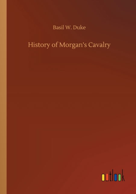 History of Morgan's Cavalry - Basil W Duke - Books - Outlook Verlag - 9783752323054 - July 18, 2020
