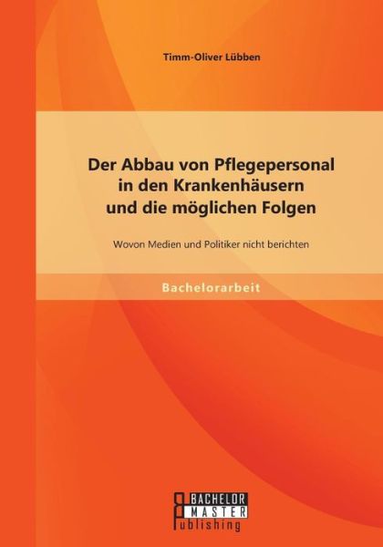 Cover for Timm-oliver Lübben · Der Abbau Von Pflegepersonal in den Krankenhäusern Und Die Möglichen Folgen: Wovon Medien Und Politiker Nicht Berichten (Paperback Book) [German edition] (2014)