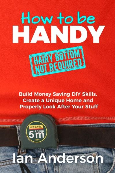 How to be Handy [hairy bottom not required]: Build Money Saving DIY Skills, Create a Unique Home and Properly Look After Your Stuff - Ian Anderson - Books - Handycrowd Media - 9788293249054 - August 20, 2017