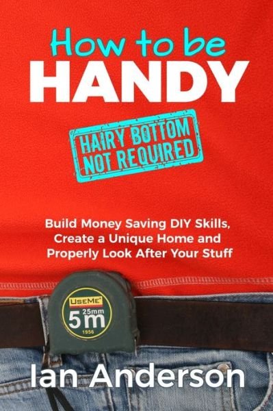 Cover for Ian Anderson · How to be Handy [hairy bottom not required]: Build Money Saving DIY Skills, Create a Unique Home and Properly Look After Your Stuff (Paperback Book) (2017)