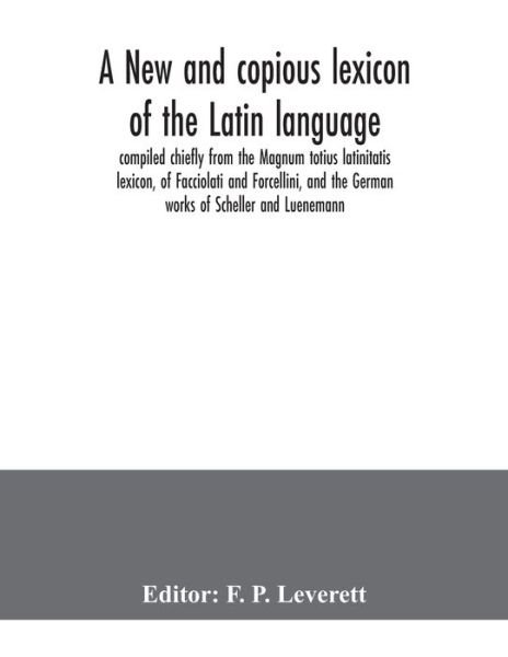 Cover for F P Leverett · A new and copious lexicon of the Latin language, compiled chiefly from the Magnum totius latinitatis lexicon, of Facciolati and Forcellini, and the German works of Scheller and Luenemann (Taschenbuch) (2020)