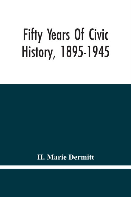 Cover for H Marie Dermitt · Fifty Years Of Civic History, 1895-1945 (Paperback Book) (2021)