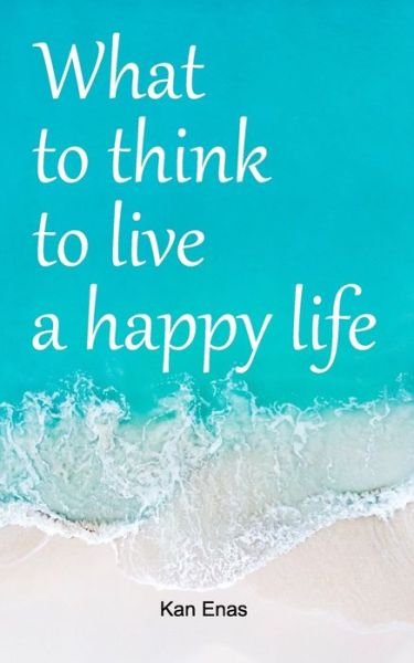 Cover for Kan Enas · What to Think to Live a Happy Life (Taschenbuch) (2020)