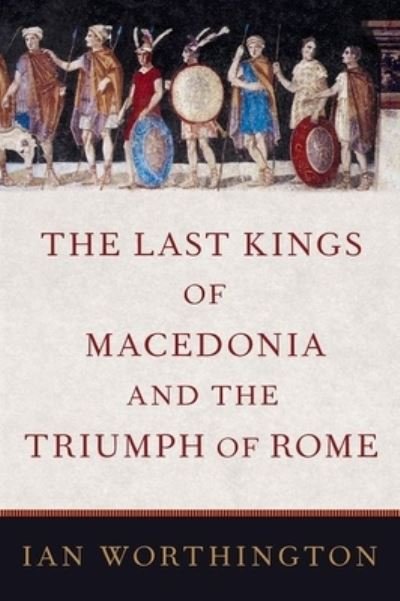 Cover for Worthington, Ian (Professor of Ancient History, Professor of Ancient History, Macquarie University) · The Last Kings of Macedonia and the Triumph of Rome (Hardcover bog) (2023)