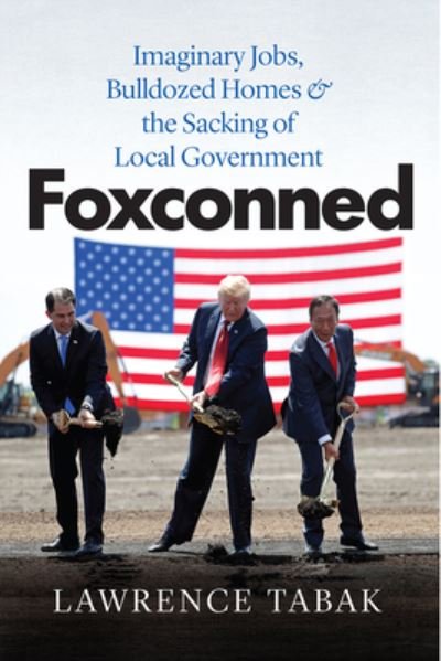 Foxconned: Imaginary Jobs, Bulldozed Homes, and the Sacking of Local Government - Lawrence Tabak - Books - The University of Chicago Press - 9780226824055 - October 18, 2022