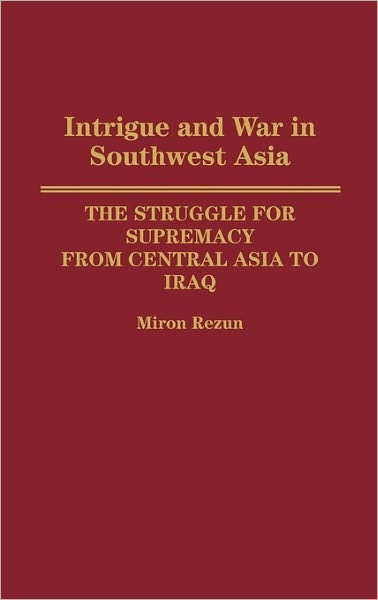 Cover for Miron Rezun · Intrigue and War in Southwest Asia: The Struggle for Supremacy from Central Asia to Iraq (Hardcover Book) (1991)