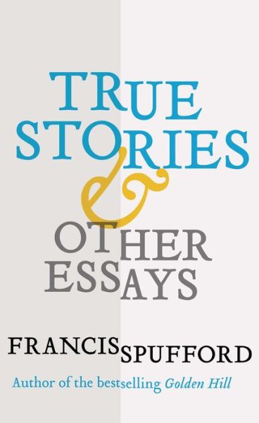 Cover for Francis Spufford · True Stories: And Other Essays (Hardcover Book) (2017)