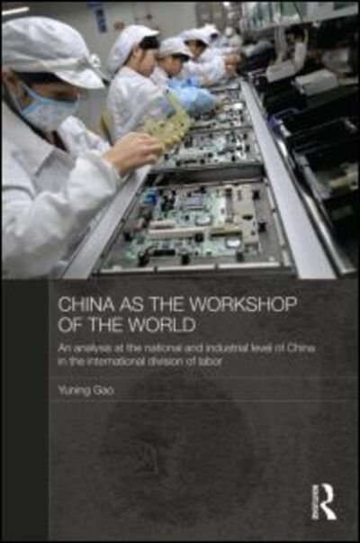Cover for Yuning Gao · China as the Workshop of the World: An Analysis at the National and Industrial Level of China in the International Division of Labor - Routledge Studies on the Chinese Economy (Gebundenes Buch) (2011)