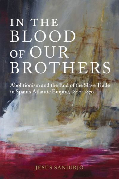 Cover for Jesus Sanjurjo · In the Blood of Our Brothers: Abolitionism and the End of the Slave Trade in Spain's Atlantic Empire, 1800-1870 - Atlantic Crossings (Hardcover Book) (2021)