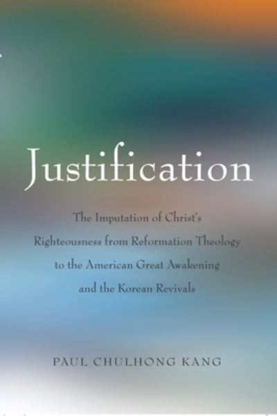 Justification: The Imputation of Christ's Righteousness from Reformation Theology to the American Great Awakening and the Korean Revivals - Paul ChulHong Kang - Books - Peter Lang Publishing Inc - 9780820486055 - September 5, 2006