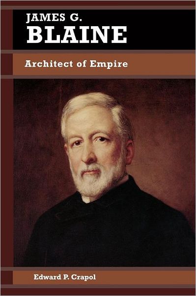 Cover for Edward P. Crapol · James G. Blaine: Architect of Empire - Biographies in American Foreign Policy (Paperback Book) (1999)