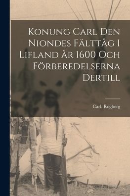 Cover for Carl Rogberg · Konung Carl Den Niondes Fa?ltta?g i Lifland A?r 1600 Och Fo?rberedelserna Dertill (Paperback Bog) (2021)