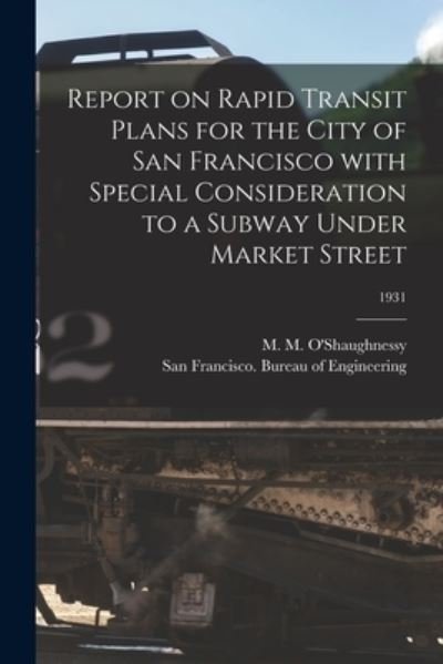 Cover for M M (Michael Maurice) O'Shaughnessy · Report on Rapid Transit Plans for the City of San Francisco With Special Consideration to a Subway Under Market Street; 1931 (Pocketbok) (2021)
