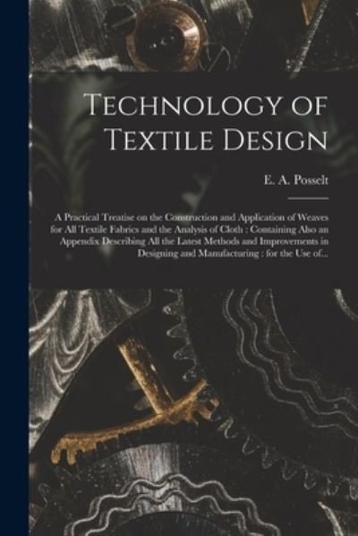 Cover for E a (Emanuel Anthony) 185 Posselt · Technology of Textile Design: a Practical Treatise on the Construction and Application of Weaves for All Textile Fabrics and the Analysis of Cloth: Containing Also an Appendix Describing All the Latest Methods and Improvements in Designing And... (Taschenbuch) (2021)