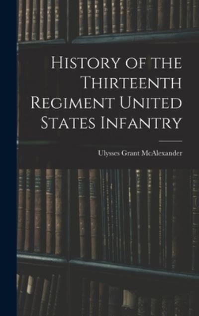 Cover for Ulysses Grant McAlexander · History of the Thirteenth Regiment United States Infantry (Book) (2022)