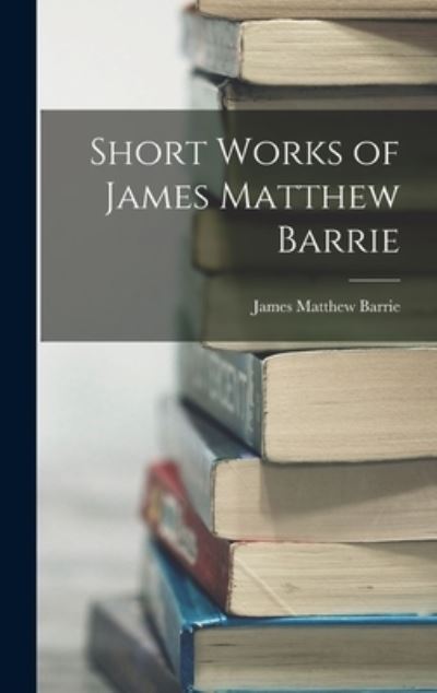 Short Works of James Matthew Barrie - James Matthew Barrie - Books - Creative Media Partners, LLC - 9781017058055 - October 27, 2022