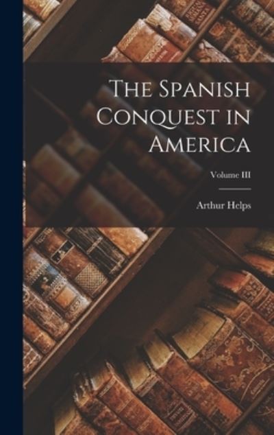 Cover for Arthur Helps · Spanish Conquest in America; Volume III (Bok) (2022)