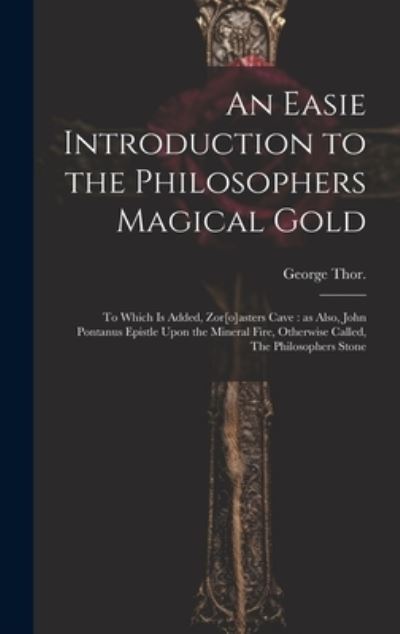 Cover for Thor George · Easie Introduction to the Philosophers Magical Gold : To Which Is Added, Zor[o]asters Cave (Book) (2023)