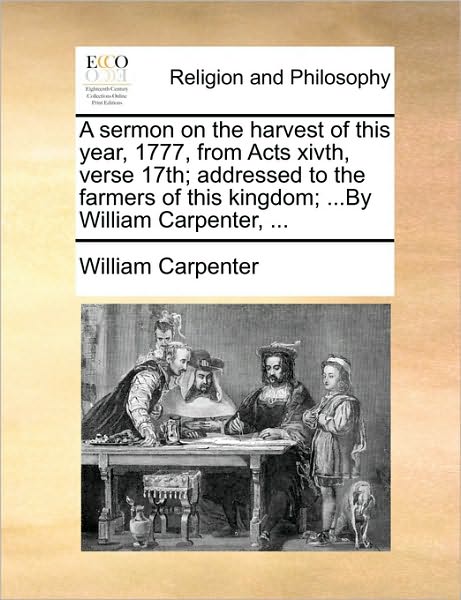 A Sermon on the Harvest of This Year, 1777, from Acts Xivth, Verse 17th; Addressed to the Farmers of This Kingdom; ...by William Carpenter, ... - William Carpenter - Books - Gale Ecco, Print Editions - 9781170575055 - May 29, 2010