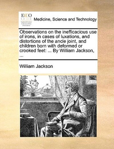 Cover for William Jackson · Observations on the Inefficacious Use of Irons, in Cases of Luxations, and Distortions of the Ancle Joint, and Children Born with Deformed or Crooked (Paperback Book) (2010)