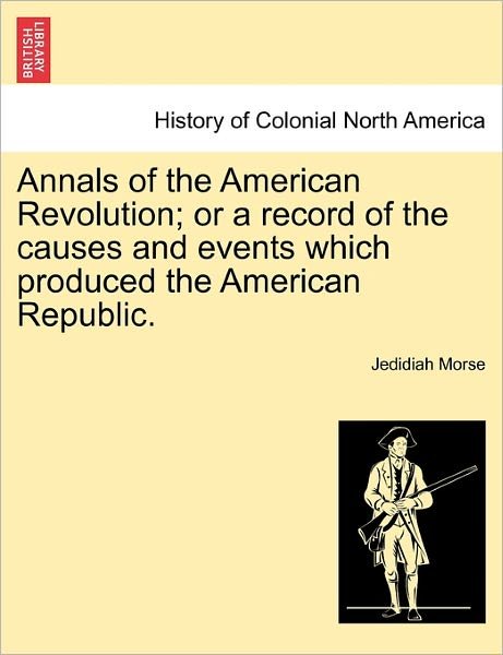 Annals of the American Revolution; or a Record of the Causes and Events Which Produced the American Republic. - Jedidiah Morse - Książki - British Library, Historical Print Editio - 9781241459055 - 1 marca 2011