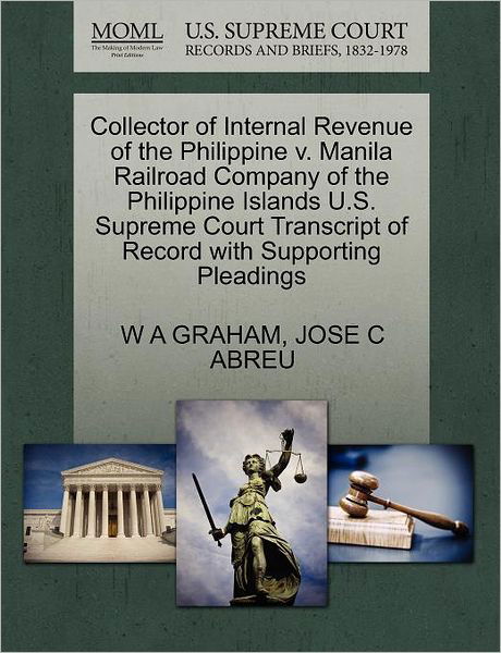 Cover for W a Graham · Collector of Internal Revenue of the Philippine V. Manila Railroad Company of the Philippine Islands U.s. Supreme Court Transcript of Record with Supp (Paperback Book) (2011)