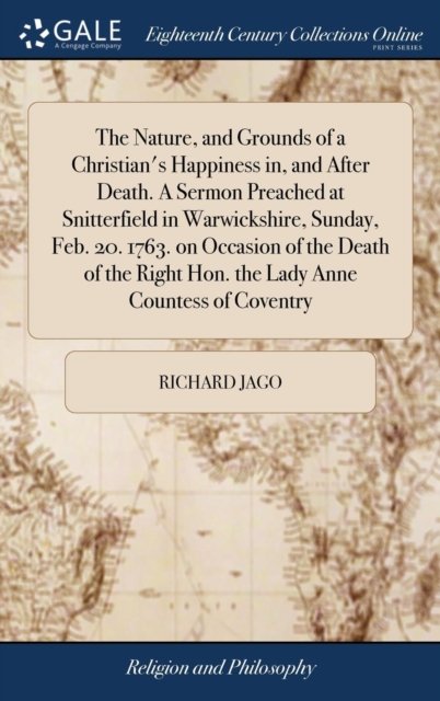 Cover for Richard Jago · The Nature, and Grounds of a Christian's Happiness in, and After Death. A Sermon Preached at Snitterfield in Warwickshire, Sunday, Feb. 20. 1763. on Occasion of the Death of the Right Hon. the Lady Anne Countess of Coventry (Hardcover bog) (2018)